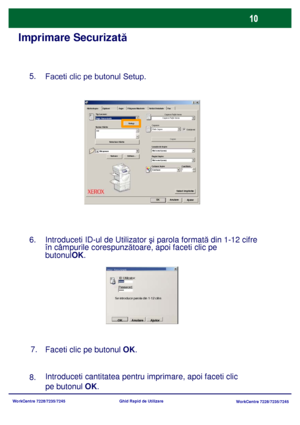 Page 43
WorkCentre 7228/7235/7245WorkCentre 7228/7235/7245
Ghid Rapid de Utilizare
Imprimare Securizată
Introduceti cantitatea pentru imprimare, apoi faceti clic 
pe butonul OK
.
8.
Selectare Hârtie Filigrane/Machete
Hârtie/Ie şire Op ţiuni Aspe Setări Detaliate Fax
Ajutor
OK
AnulareValori Implicite
Tip Lucrare:
Sumar Hârtie Copiere Faţă
-Verso
Capsare
Loca ţie de Ie şire
Pagin i Ie şire:
Culoare Ie şire Cantitate:
Salvare Editare... Capse
Setu p
Colaţionat
Copiere Faţă
-Verso
F ără  Capse
Nici unul (una)
Nici...