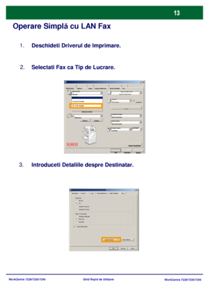 Page 46
WorkCentre 7228/7235/7245WorkCentre 7228/7235/7245
Ghid Rapid de Utilizare
Operare Simpl
ă cu LAN Fax
Deschideti Driverul de Imprimare.     
1.
Selectati Fax ca Tip de Lucrare.  
2.
Introduceti Detaliile  despre Destinatar.   
3.
Selectare Hârtie Filigrane/Machete
Hârtie/Ie şire Op ţiuni Aspec Setări Detaliate Fax
AjutorOK AnulareValori Implicite
Tip Lucrare:
Copiere Faţă-Verso
Capsare
Loca ţie de Ie şire
Pagin i Ie şire:
Culoare Ie şire Cantitate:
Salvare Editare... Capse
Cola
ţionat
Copiere Faţă...