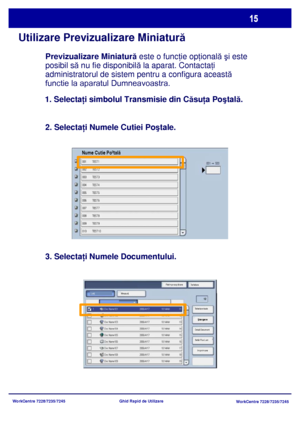 Page 48
WorkCentre 7228/7235/7245WorkCentre 7228/7235/7245
Ghid Rapid de Utilizare
Utilizare
 Previzualizare Miniatur ă
Reîmprospătare
Închidere
Imprimare
Miniaturã
Ştergere
D etalii D ocum ent
Setãri Flux Lucr. Selectare toate
Listã
Nume Cutie Poºtalã
Previzualizare Miniatur
ă este o func ţie opţ ională şi este 
posibil s ă nu fie disponibil ă la aparat. Contacta ţi 
administratorul de sistem pentru a configura aceast ă 
functie la aparatul Dumneavoastra. 
2. Selectaţ i Numele Cutiei Po ştale.
3. Selectaţ i...