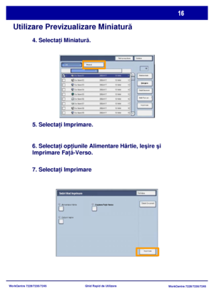 Page 49
WorkCentre 7228/7235/7245WorkCentre 7228/7235/7245
Ghid Rapid de Utilizare
Utilizare
 Previzualizare Miniatur ă
4. Selectaţi Miniatur ă.
5. Selecta ţi Imprimare.
6. Selecta ţi op ţiunile Alimentare Hârtie, Ie şire  şi 
Imprimare Fa ţă-Verso.
7. Selecta ţi Imprimare
Reîmprosp ătare
Închidere
Imprimare
Miniaturã
Ştergere
D etalii D ocum ent
Setãri Flux Lucr. Selectare toate
Listã
Imprimare
Alimentare Hârtie
Copiere Faţă-Verso
Op ţiuni Ie şire
Setãri Mod ImprimareÎnchidere
Detalii Document
Downloaded From...