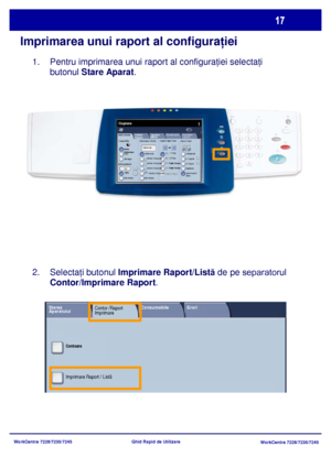 Page 50
WorkCentre 7228/7235/7245WorkCentre 7228/7235/7245
Ghid Rapid de Utilizare
Imprimarea unui raport al configura
ţiei
Pentru imprimarea unui raport al configura ţiei selecta ţi 
butonul  Stare Aparat .
Selecta ţi butonul  Imprimare Raport/List ă de pe 
separatorul 

Contor/Imprimare Raport .
1.
2.
Setãri Generale
Alimentare HârtieCopiere Faþã / Verso
Culoare Ieºire
Auto 
DetectareAlb-negru
Mai Multe...
Copiere
Asamblare 
Lucrare
Calitate 
Ima g i n e  Ajustare 
Ş
ablon Format Ie
şire
Ieşire Copii
Color
M...