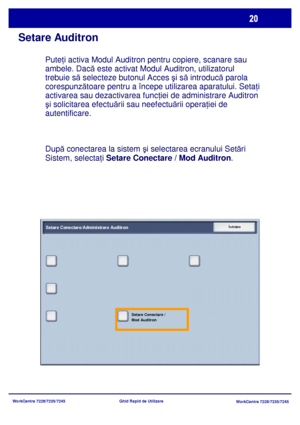 Page 53
WorkCentre 7228/7235/7245WorkCentre 7228/7235/7245
Ghid Rapid de Utilizare
Setare Auditron
Pute
ţi activa Modul Auditron pent ru copiere, scanare sau 
ambele. Dac ă este activat Modul Auditron, utilizatorul 
trebuie s ă selecteze butonul Acces  şi s ă introduc ă parola 
corespunz ătoare pentru a începe utilizarea aparatului. Seta ţ
i 
activarea sau dezactivarea funcţiei de administrare Auditron 
ş i solicitarea efectu ării sau neefectu ării opera ţiei de 
autentificare.
Dup ă conectarea la sistem  şi...