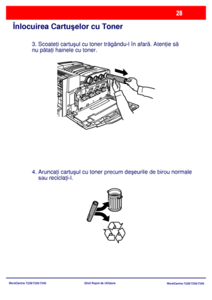 Page 61
WorkCentre 7228/7235/7245WorkCentre 7228/7235/7245
Ghid Rapid de Utilizare
Înlocuirea Cartuş
elor cu Toner
3. Scoate ţi cartu şul cu toner tr ăgându-l în afar ă. Aten ţie s ă 
nu p ăta ţi hainele cu toner.
4. Arunca ţi cartu şul cu toner 
precum de şeurile de birou normale 
    sau recicla ţi-l.
Downloaded From ManualsPrinter.com Manuals 