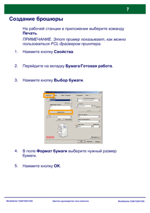 Page 72
WorkCentre 7228/7235/7245WorkCentre 7228/7235/7245
Краткое
 руководство  пользователя
Создание  брошюры
ПРИМЕЧАНИЕ . Этот  пример  показывает , как  можно  
пользоваться  PCL-драйвером  принтера .
Нажмите  кнопку  Свойства .
1.
Перейдите  на  вкладку  Бумага /Готовая  работа .
2.
Нажмите  кнопку  Выбор  бумаги .
3.
Нажмите  кнопку  OK .
5. В
 поле  Формат  бумаги  выберите  нужный  размер  
бумаги .
4. На
 рабочей  станции  в  приложении  выберите  команду  
Печать .
Выбор бумаги Водяные
 
Бумага /Гото...