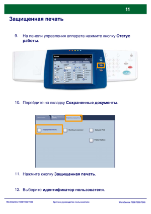 Page 76
WorkCentre 7228/7235/7245WorkCentre 7228/7235/7245
Краткое
 руководство  пользователя
Защищенная  печать
На  панели  управления  аппарата  нажмите  кнопку  Статус  
работы .
9.
11.
Нажмите  кнопку  Защищенная  печать .
10.
Перейдите  на  вкладку  Сохраненные  документы .
12.
Выберите  идентификатор  пользователя .
Copy
Снабжение 
бумагой Copy
Copy
Автоопреде
лениеCopy
Далее ...
Копия
Блок работы
Качество
 
изображен  
Настройка  
макета Формат
 
готовой  
Вывод 
копий
Copy
Copy
Далее...
100% Copy
1...