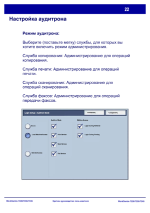 Page 87
WorkCentre 7228/7235/7245WorkCentre 7228/7235/7245
Краткое
 руководство  пользователя
Настройка  аудитрона
Режим  аудитрона : 
Выберите  (поставьте  метку ) службы , для  которых  вы  
хотите  включить  режим  администрирования .
Служба  копирования : Администрирование  для  операций
 
копирования .
Служба  печати : Администрирование  для  операций  
печати .
Служба  сканирования : Администрирование  для  
операций  сканирования .
Служба  факсов : Администрирование  для  операций  
передачи  факсов ....