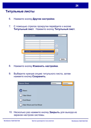 Page 89
WorkCentre 7228/7235/7245WorkCentre 7228/7235/7245
Краткое
 руководство  пользователя
Титульные  листы
Нажмите  кнопку  Другие  настройки .
6.
С помощью  стрелок  прокрутки  перейдите  к  кнопке  
Титульный  лист .  Нажмите  кнопку  Титульный  лист .
7.
Нажмите  кнопку  Изменить  настройки .
8.
Выберите  нужную  опцию  титульного  листа , затем  
нажмите  кнопку  Сохранить .
9.
Несколько  раз  нажмите  кнопку  Закрыть  для  выхода  из  
экранов  настроек  системы .
10.
Start Sheet and End Sheet End...