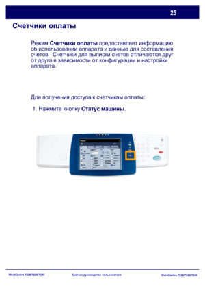 Page 90
WorkCentre 7228/7235/7245WorkCentre 7228/7235/7245
Краткое
 руководство  пользователя
Счетчики  оплаты
Режим  Счетчики  оплаты  предоставляет  информацию  
об  использовании  аппарата  и  данные  для  составления  
счетов .  Счетчики  для  выписки  счетов  отличаются  друг  
от  друга  в  зависимости  от  конфигурации  и  настройки  
аппарата .
Для  получения  доступа  к  счетчикам  оплаты : 
 1.  Нажмите  кнопку  Статус  машины .
Copy
Снабжение 
бумагой Copy
Copy
Автоопредел
ениеCopy
Далее ...
Копия...