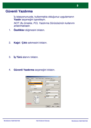 Page 10
WorkCentre 7228/7235/7245WorkCentre 7228/7235/7245
Hızlı Kullanım Kılavuzu
Güvenli Yazdlrma
İş istasyonunuzda, kullanmakta olduğ
unuz uygulamanın 
Yazdır  seçene ğini işaretleyin.
Özellikler  düğmesini tıklatın.
1.
Kağıt / Çıktı sekmesini tıklatın.
2.
İş Türü  alanını tıklatın.
3.
Güvenli Yazdırma  seçeneğini tıklatın.
4. NOT: Bu örnekte, PCL Yazdırma Sürücüsünün kullanımı 
anlatılmaktadır.
Ka
ğıt Seç Filigran / Formlar
Ka ğıt/Çıktı Görüntü Düzen Ayrıntılı Ayarlar Faks
Yardım
Tamamİ
ptal Varsay
ı...