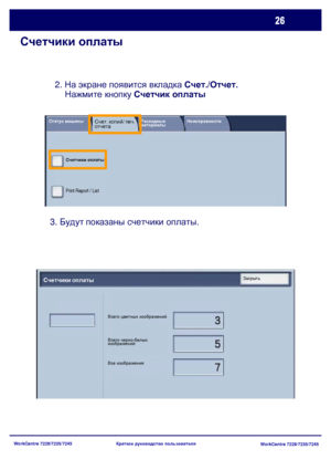 Page 91
WorkCentre 7228/7235/7245WorkCentre 7228/7235/7245
Краткое
 руководство  пользователя
Счетчики  оплаты
3.  Будут  показаны  счетчики  оплаты .
  2. 
На экране  появится  вкладка  Счет
./ Отчет.  
      Нажмите  кнопку  Счетчик  оплаты
Всего  цветных  изображений
Всего  черно -белых  
изображений
Все  изображения
Счетчики  оплатыЗакрыть
Счетчики  оплаты
Print Report / List
Статус  машиныСчет . копий / печ.отчетаРасходные  
материалы Неисправности
Downloaded From ManualsPrinter.com Manuals 