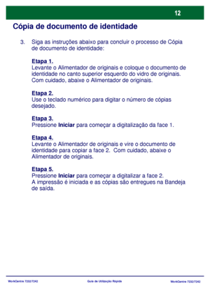 Page 109WorkCentre 7232/7242
WorkCentre 7232/7242 Guia de Utilização Rápida
Cópia de documento de identidade
Siga as instruções abaixo para concluir o processo de Cópia 
de documento de identidade:
Etapa 1.
Levante o Alimentador de originais e coloque o documento de 
identidade no canto superior esquerdo do vidro de originais. 
Com cuidado, abaixe o Alimentador de originais.
Etapa 2.
Use o teclado numérico para digitar o número de cópias 
desejado.
Etapa 3.
Pressione Iniciar para começar a digitalização da face...