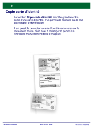 Page 42WorkCentre 7232/7242
WorkCentre 7232/7242 Prise en main rapide
Copie carte didentité
La fonction Copie carte didentité simplifie grandement la 
copie dune carte didentité, dun permis de conduire ou de tout 
autre papier didentification.
Il est possible de copier la carte didentité recto verso sur le 
recto dune feuille, sans avoir à recharger le papier ni à 
lintroduire manuellement dans le magasin.
Downloaded From ManualsPrinter.com Manuals 