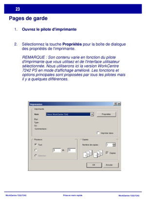 Page 56WorkCentre 7232/7242
WorkCentre 7232/7242 Prise en main rapide
Pages de garde
Sélectionnez la touche Propriétés pour la boîte de dialogue 
des propriétés de limprimante.
REMARQUE : Son contenu varie en fonction du pilote 
dimprimante que vous utilisez et de linterface utilisateur 
sélectionnée. Nous utiliserons ici la version WorkCentre 
7242 PS en mode daffichage amélioré. Les fonctions et 
options principales sont proposées par tous les pilotes mais 
il y a quelques différences. 2.Ouvrez le pilote...