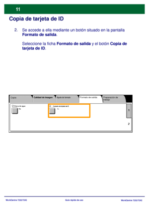 Page 76
WorkCentre 7232/7242WorkCentre 7232/7242
Guía rápida de uso
Copia de tarjeta de ID
Se accede a ella mediante un botón situado en la pantalla 
Formato de salida
.
Seleccione la ficha  Formato de salida y el botón Copia
 de 

tarjeta de ID .
Copia Preparación de 
trabajo
Calidad de imagen
Ajuste de formatoFormato de salida
Copiado de tarjeta de IDNoMarca de agua
No
2.
Downloaded From ManualsPrinter.com Manuals 