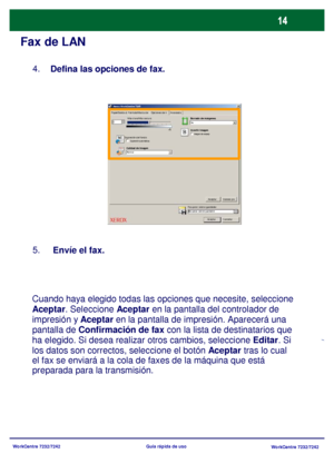 Page 79
WorkCentre 7232/7242WorkCentre 7232/7242
Guía rápida de uso
Fax de LAN
4.
Defina  las opciones de fax.
5.
 Envíe  el fax.
Cuando haya elegido todas las opc iones que necesite, seleccione 
Aceptar. Seleccione  Aceptar en la pantalla del controlador de 
impresión y  Aceptar en la pantalla de impresión. Aparecerá una 
pantalla de  Confirmación de fax
 con la lista de destinatarios que 
ha elegido. Si desea realizar otros cambios, seleccione  Editar. Si 
los datos son correctos, seleccione el botón  Aceptar...