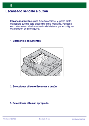 Page 80
WorkCentre 7232/7242WorkCentre 7232/7242
Guía rápida de uso
Escaneado sencillo a buzón
1. Colocar los documentos.
2. Seleccionar el icono Escanear a buzón.
3. Seleccionar el buzón apropiado. Escanear a buzón
 es una función opcional y, por lo tanto, 
es posible que no esté dis ponible en la máquina. Póngase 
en contacto con el administrador del sistema para configurar 
esta función en su máquina.
Downloaded From ManualsPrinter.com Manuals 