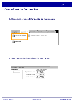 Page 91
WorkCentre 7232/7242WorkCentre 7232/7242
Guía rápida de uso
Contadores de facturación
3. Seleccione el botón 
Información de facturación .
4. Se muestran los Contadores de facturación.
Lectura actual contadorNúmero serie de 
CerrarInformación de facturación
Impresiones en negro
Impresiones en color
Total de impresiones
Contador de facturación de cuenta de usuario
Imprimir informes
Información de 
la máquina Errores
Suministros
Información de 
facturación Herramientas
Información de facturación...