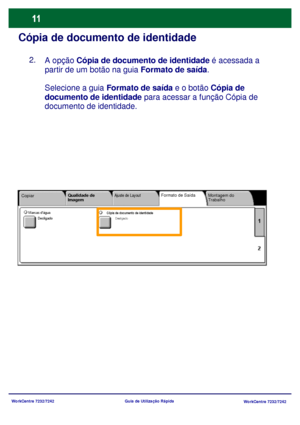 Page 108
WorkCentre 7232/7242WorkCentre 7232/7242
Guia de Utilização Rápida
Cópia de documento de identidade
A opção Cópia de documento de identidade
 é acessada a 
partir de um botão na guia  Formato de saída.
Selecione a guia  Formato de saída  e o botão Cópia de 
documento de identidade  para acessar a função Cópia de 
documento de identidade.
Copiar Montagem do 
Trabalho
Qualidade de 
Imagem Ajuste de Layout
Formato de Saída
Cópia de documento de identidadeDesligadoMarcas dágua
Desligado
2.
Downloaded From...