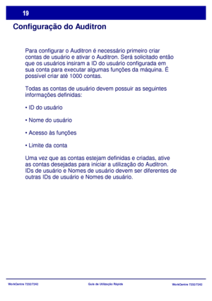 Page 116WorkCentre 7232/7242
WorkCentre 7232/7242 Guia de Utilização Rápida
Configuração do Auditron
Para configurar o Auditron é necessário primeiro criar 
contas de usuário e ativar o Auditron. Será solicitado então 
que os usuários insiram a ID do usuário configurada em 
sua conta para executar algumas funções da máquina. É 
possível criar até 1000 contas.
Todas as contas de usuário devem possuir as seguintes 
informações definidas:




Uma vez que as contas estejam definidas e criadas, ative 
as contas...