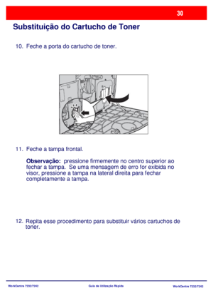 Page 127WorkCentre 7232/7242
WorkCentre 7232/7242 Guia de Utilização Rápida
Substituição do Cartucho de Toner
Feche a porta do cartucho de toner.
Feche a tampa frontal.
Observação:  pressione firmemente no centro superior ao 
fechar a tampa.  Se uma mensagem de erro for exibida no 
visor, pressione a tampa na lateral direita para fechar 
completamente a tampa.
Repita esse procedimento para substituir vários cartuchos de 
toner. 10.
11.
12.
Downloaded From ManualsPrinter.com Manuals 