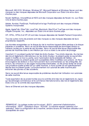 Page 34
REMARQUE : Le codage couleur est le suivant - BLEU : personnel dadministration 
informatique - VERT : utilisateurs finaux - ROUGE : la machine requiert lattention dun 
opérateur. Selon la configuration de la machine, certains écrans de linterface utilisateur sont 
susceptibles de varier.
Microsoft, MS-DOS, W indows, W indows NT, Micros
oft Network
 et W indows Server sont des 

marques ou des marques déposées de Microsoft Corporation aux États-Unis et/ou dans 
dautres pays.
Novell, NetW are, IntranetW...