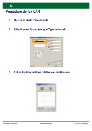 Page 46WorkCentre 7232/7242
WorkCentre 7232/7242 Prise en main rapide
Procédure de fax LAN
Ouvrez le pilote dimprimante 1.
Sélectionnez Fax en tant que Type de travail 2.
Entrez les informations relatives au destinataire 3.
Support/R éc eptOptions ImagePrésentation/FiligranAvancées Xerox WorkCentre 7345
Fax
OK Annuler
Ty pe de trav ail
PapierMode dimpres s ion
Agra f a ge
Mode c ouleur
Destination
OKValeurs  par 
Auto Couleur 1 agrafe Recto
8,5 x 11, Blanc, Type par défaut de limpriman
Paramètres...