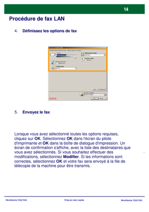 Page 47
WorkCentre 7232/7242WorkCentre 7232/7242
Prise en main rapide
Procédure de fax LAN
Définissez les options de fax
4.
Envoyez le fax
5.
Lorsque vous avez sélectionné t outes les options requises, 
cliquez sur  OK. Sélectionnez  OK dans lécran du pilote 
dimprimante et  OK dans la boîte de dialogue dimpression. Un 
écran de confirmation saffiche, av ec la liste des destinataires que 
vous avez sélectionnés. Si vous souhaitez effectuer des 
modifications, sélectionnez Modifier. Si les informations sont...