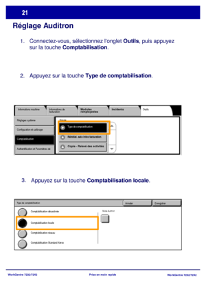 Page 54WorkCentre 7232/7242
WorkCentre 7232/7242 Prise en main rapide
Réglage Auditron
Connectez-vous, sélectionnez longlet Outils, puis appuyez 
sur la touche Comptabilisation.
Outils Informations machine Informations de 
facturationModules 
remplaçablesIncidents
ComptabilisationType de comptabilisation Réglages système
Configuration et calibrage
Authentification et Paramètres de 
Groupe
Réinitial. auto infos facturation 
Copie - Relevé des activités
Appuyez sur la touche Comptabilisation locale. 3....