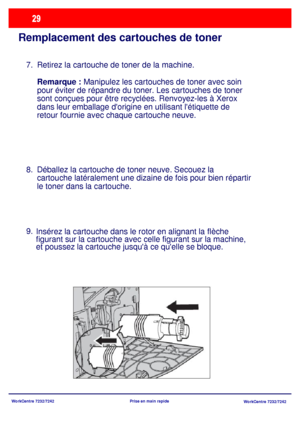 Page 62WorkCentre 7232/7242
WorkCentre 7232/7242 Prise en main rapide
Remplacement des cartouches de toner
Retirez la cartouche de toner de la machine.
Remarque : Manipulez les cartouches de toner avec soin 
pour éviter de répandre du toner. Les cartouches de toner 
sont conçues pour être recyclées. Renvoyez-les à Xerox 
dans leur emballage dorigine en utilisant létiquette de 
retour fournie avec chaque cartouche neuve. 
Déballez la cartouche de toner neuve. Secouez la 
cartouche latéralement une dizaine de...