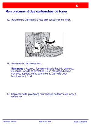 Page 63WorkCentre 7232/7242
WorkCentre 7232/7242 Prise en main rapide
Remplacement des cartouches de toner
Refermez le panneau daccès aux cartouches de toner.
Refermez le panneau avant.
Remarque :  Appuyez fermement sur le haut du panneau, 
au centre, lors de sa fermeture. Si un message derreur 
saffiche, appuyez sur le côté droit du panneau pour 
lenclencher à fond.
Reprenez cette procédure pour chaque cartouche de toner à 
remplacer. 10.
11.
12.
Downloaded From ManualsPrinter.com Manuals 