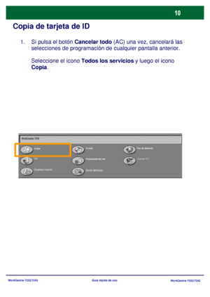 Page 75
WorkCentre 7232/7242WorkCentre 7232/7242
Guía rápida de uso
Copia de tarjeta de ID
Si pulsa el botón 
Cancelar todo (AC) una vez, cancelará las 
selecciones de programación de cualquier pantalla anterior.
Seleccione el icono  Todos los servicios  y luego el icono 
Copia . 
1.
Copia
E-mail
Fax de Internet
Fax Escaneado de red
Enviar del buzón
Escanear a PC
Escanear a buzón
WorkCentre 7242
Downloaded From ManualsPrinter.com Manuals 