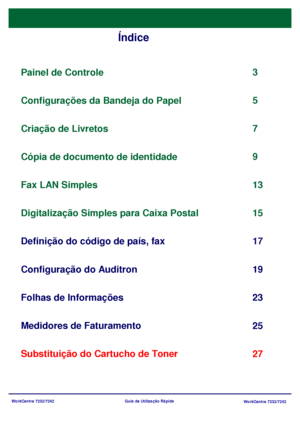 Page 99WorkCentre 7232/7242
WorkCentre 7232/7242 Guia de Utilização Rápida
Índice
Painel de Controle
Definição do código de país, fax3
17
Folhas de Informações
23 5
Substituição do Cartucho de Toner25 Configurações da Bandeja do Papel
7
Criação de Livretos
9
Cópia de documento de identidade
13
Configuração do Auditron 19 Fax LAN Simples
Digitalização Simples para Caixa Postal
Medidores de Faturamento15
27
Downloaded From ManualsPrinter.com Manuals 