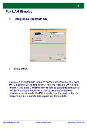 Page 111WorkCentre 7328/7335/7345
WorkCentre 7328/7335/7345 Guia de Utilização Rápida
Fax LAN Simples
Configure as Opções de Fax 4.
Envie o Fax 5.
Assim que tiver definido todas as opções necessárias, selecione 
OK. Selecione OK na tela do driver de impressão e OK na Tela 
Imprimir. A tela de Confirmação de Fax será exibida com a lista 
dos destinatários selecionados. Se os detalhes estiverem 
corretos, selecione o botão OK e seu fax será enviado à fila da 
máquina de fax, estando pronto para ser transmitido....