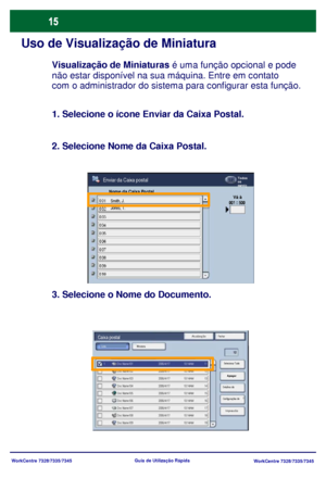 Page 112
WorkCentre 7328/7335/7345WorkCentre 7328/7335/7345
Guia de Utiliz
ação Rápida
Uso de Visualização de Miniatura
Atualização Fechar
Impressão
Miniatura
Apagar
Detalhes do 
Configurações de  Selecionar Tudo
ListaCaixa postal
Nome da Caixa Postal
Todos 
os 
serviç
Vá à
Enviar da Caixa postal
Smith, J.Jones, T.
Visualização de Miniaturas
 é uma função opcional e pode
não estar disponível na sua máquina. Entre em contato
com o administrador do sistema para configurar esta função.
2. Selecione Nome da Caixa...