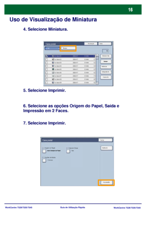Page 113WorkCentre 7328/7335/7345
WorkCentre 7328/7335/7345 Guia de Utilização Rápida
Uso de Visualização de Miniatura
4. Selecione Miniatura.
5. Selecione Imprimir.
6. Selecione as opções Origem do Papel, Saída e 
Impressão em 2 Faces.
7. Selecione Imprimir.
AtualizaçãoFechar
Impressão Miniatura
Apagar
Detalhes do 
Configurações de Selecionar Tudo ListaCaixa postal
FecharCaixa postal
Detalhes do Origem do PapelCópia em 2 faces
Opções de Saída
Auto Seleção do Papel1 face
1 Grampo
Impressão
Downloaded From...