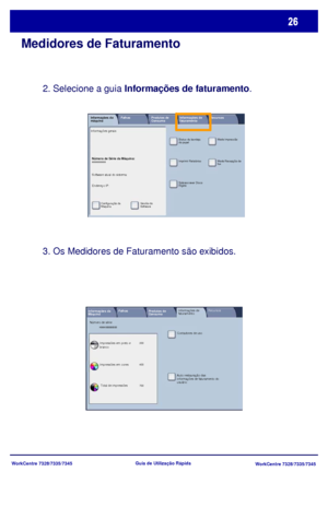 Page 123WorkCentre 7328/7335/7345
WorkCentre 7328/7335/7345 Guia de Utilização Rápida
Medidores de Faturamento
3. Os Medidores de Faturamento são exibidos. 2. Selecione a guia Informações de faturamento.
Cont adores de uso
I m pressões em  c ores I m pressões em  pret o e 
branco Número de sérieKMM-000000505
Total de impressões Informações da
MáquinaFalhas
Produtos de 
ConsumoRecursos Informações de 
faturam ento
Auto restauração das 
informações de faturamento do 
usuário
300
400
700
Número de Série da...