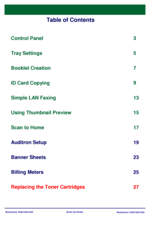 Page 3WorkCentre 7328/7335/7345
WorkCentre 7328/7335/7345 Quick Use Guide
Table of Contents
Control Panel
Scan to Home3
17
Banner Sheets
23 5
Replacing the Toner Cartridges25 Tray Settings
7
Booklet Creation
9
ID Card Copying
13
Auditron Setup
19 Simple LAN Faxing
Using Thumbnail Preview
Billing Meters15
27
Downloaded From ManualsPrinter.com Manuals 