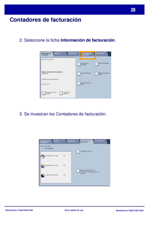 Page 91WorkCentre 7328/7335/7345
WorkCentre 7328/7335/7345 Guía rápida de uso
Contadores de facturación
3. Se muestran los Contadores de facturación. 2. Seleccione la ficha Información de facturación.
Cont adores de uso
Impresiones en color Impresiones en negro Número de serieKMM-000000505
Total de impresiones Información de
la máquinaErrores
SuministrosHerramientas Información de 
facturación
Autorecuperación de la 
información de facturación del 
usuario
300
400
700
Número de serie de la máquina:...