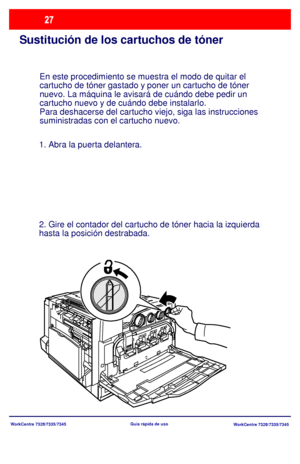 Page 92
WorkCentre 7328/7335/7345WorkCentre 7328/7335/7345
Guía rápida de uso
Sustitución de los cartuchos de tóner
En este procedimiento se muestra el modo de quitar el 
cartucho de tóner gastado y poner un cartucho de tóner 
nuevo. La máquina le avisará de cuándo debe pedir un 
cartucho nuevo y de cuándo debe instalarlo.
Para deshacerse del cartucho viejo, siga las instrucciones
suministradas con el cartucho nuevo.
1. Abra la puerta delantera.
2. Gire el contador del cartucho de tóner hacia la izquierda...