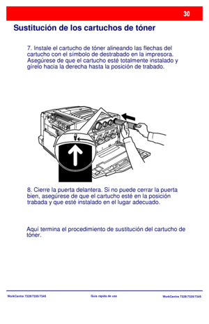 Page 95WorkCentre 7328/7335/7345
WorkCentre 7328/7335/7345 Guía rápida de uso
Sustitución de los cartuchos de tóner
7. Instale el cartucho de tóner alineando las flechas del 
cartucho con el símbolo de destrabado en la impresora. 
Asegúrese de que el cartucho esté totalmente instalado y 
gírelo hacia la derecha hasta la posición de trabado.
8. Cierre la puerta delantera. Si no puede cerrar la puerta 
bien, asegúrese de que el cartucho esté en la posición 
trabada y que esté instalado en el lugar adecuado.
Aquí...