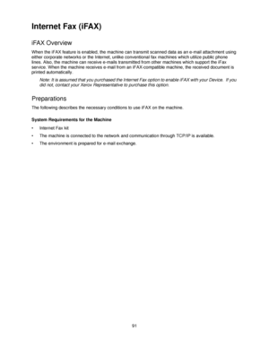 Page 10391
Internet Fax (iFAX)
iFAX Overview
When the iFAX feature is enabled, the machine can transmit scanned data as an e-mail attachment using 
either corporate networks or the Internet, unlike conventional fax machines which utilize public phone 
lines. Also, the machine can receive e-mails transmitted from other machines which support the iFax 
service. When the machine receives e-mail from an iFAX-compatible machine, the received document is 
printed automatically.
Note: It is assumed that you purchased...