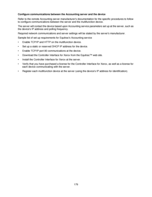 Page 191179 Configure communications between the Accounting server and the device
Refer to the remote Accounting server manufacturers documentation for the specific procedures to follow 
to configure communications between the server and the multifunction device.
The server will contact the device based upon Accounting service parameters set up at the server, such as 
the devices IP address and polling frequency.
Required network communications and server settings will be stated by the servers manufacturer....