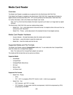 Page 240228
Media Card Reader
Overview
The Media Card Reader is available as an optional kit for the WorkCentre 328/7335/7345.
If the Media Card Reader is installed on the WorkCentre 7328/7335/7345, image data (Exif) taken by 
digital cameras and document files (PDF, TIFF) can be printed by the WorkCentre 7328/7335/7345.
For further information, refer to the Media Card Reader User Guide.
Note: “Exif” is a file format that embeds information required to print data in an image taken by digital 
cameras.
The...