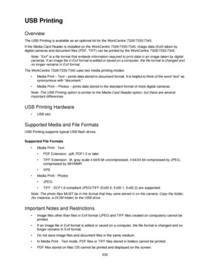 Page 244232
USB Printing
Overview
The USB Printing is available as an optional kit for the WorkCentre 7328/7335/7345.
If the Media Card Reader is installed on the WorkCentre 7328/7335/7345, image data (Exif) taken by 
digital cameras and document files (PDF, TIFF) can be printed by the WorkCentre 7328/7335/7345.
Note: “Exif” is a file format that embeds information required to print data in an image taken by digital 
cameras. If an image file in Exif format is edited or saved on a computer, the file format is...