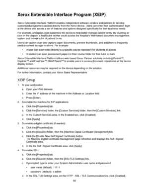 Page 7866
Xerox Extensible Interface Program (XEIP)
Xerox Extensible Interface Platform enables independent software vendors and partners to develop 
customized programs to access directly from the Xerox device. Users can enter their authentication login 
at the device and access a set of features and options designed specifically for their business needs. 
For example, a hospital could customize the device to help better manage patient forms. By touching an 
icon on the display, a healthcare worker could...