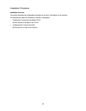 Page 9482
Installation Procedure
Installation Overview
This section describes the configuration procedure to use the E-mail feature on the machine.
The following two steps are necessary to use the E-mail feature.
• Enabling the E-mail ports and setting TCP/IP
Set the machine to be able to use TCP/IP.
• Configuring the E-mail Environment
Set the items for E-mail on the machine.
Downloaded From ManualsPrinter.com Manuals 