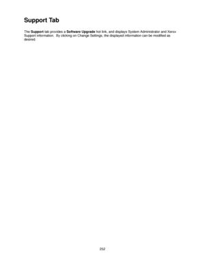 Page 264252
Support Tab 
The Support tab provides a Software Upgrade hot link, and displays System Administrator and Xerox 
Support information.  By clicking on Change Settings, the displayed information can be modified as 
desired. 
Downloaded From ManualsPrinter.com Manuals 