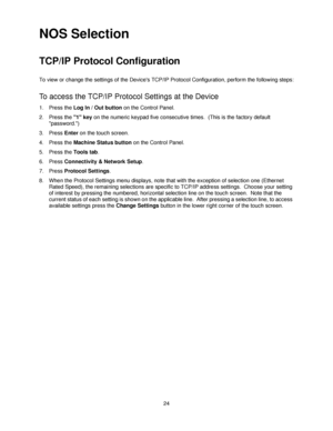 Page 3624
NOS Selection
TCP/IP Protocol Configuration 
To view or change the settings of the Devices TCP/IP Protocol Configuration, perform the following steps:
To access the TCP/IP Protocol Settings at the Device
1. Press the Log In / Out button on the Control Panel.
2. Press the 1 key on the numeric keypad five consecutive times.  (This is the factory default 
password.)
3. Press Enter on the touch screen.
4. Press the Machine Status button on the Control Panel.
5. Press the Tools tab.
6. Press Connectivity &...