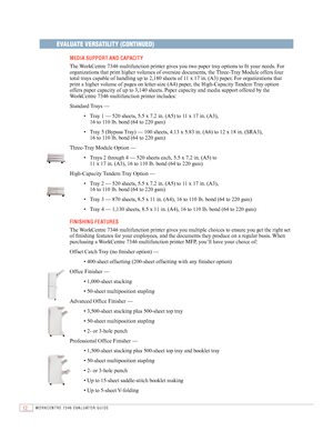 Page 1412WORKCENTRE 7346 EVAlUATOR GUIDE
EVALUATE VERSATILITY (CONTINUED)
  MEd IA Su PPOrT AN d CAPACIT Y
	 	
The	WorkCentre	7346	multifunction	printer	gives	you	two	paper	tray	options	to	fit	your	needs.	For	
organizations	that	print	higher	volumes	of	oversize	documents,	the	 Three-Tray	Module	offers	four	
total	trays	capable	of	handling	up	to	2,180	sheets	of	11	x	17	in.	(A3)	paper.	For	organizations	that	
print	a	higher	volume	of	pages	on	letter-size	(A4)	paper,	the	High-Capacity	 Tandem	Tray	option	  
offers...