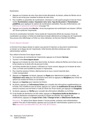 Page 136Numérisation
WorkCentre 7425/7428/7435
Guide d'utilisation 136
4. Appuyez sur le dossier de votre choix dans la liste déroulante. Au besoin, utilisez les flèches vers le 
haut ou vers le bas pour visualiser le dossier de votre choix.
5. Pour modifier un paramètre de numérisation, choisissez l'un des quatre groupes en bas de l'écran 
tactile, Numérisation couleur, Impression recto verso, Ty p e  d e  d o c u m e nt et Numérisation 
prédéfinie, pour appliquer les options de numérisation...